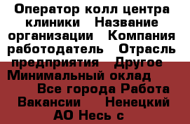 Оператор колл-центра клиники › Название организации ­ Компания-работодатель › Отрасль предприятия ­ Другое › Минимальный оклад ­ 30 000 - Все города Работа » Вакансии   . Ненецкий АО,Несь с.